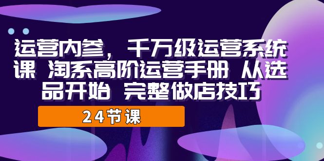 运营·内参 千万级·运营系统课 淘系高阶运营手册 从选品开始 完整做店技巧云创资源网-云创-资源网云创资源