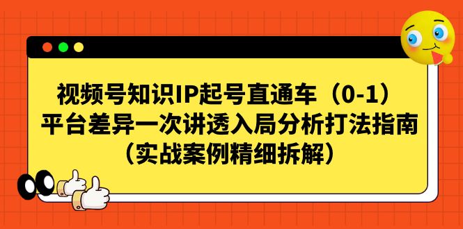 视频号-知识IP起号直通车（0-1）平台差异一次讲透入局分析打法指南云创资源网-云创-资源网云创资源