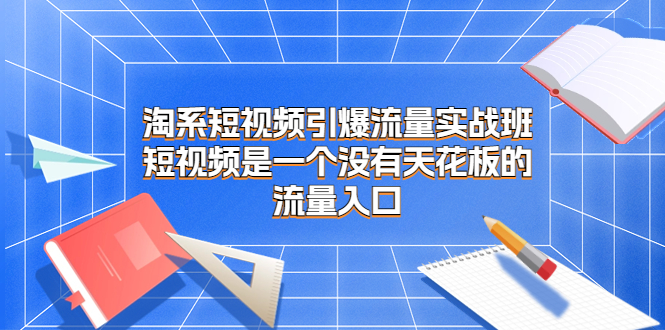 淘系短视频引爆流量实战班，短视频是一个没有天花板的流量入口云创资源网-云创-资源网云创资源