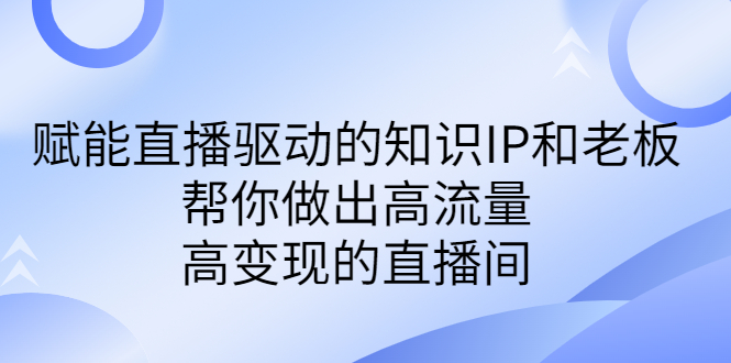 某付费课-赋能直播驱动的知识IP和老板，帮你做出高流量、高变现的直播间云创资源网-云创-资源网云创资源