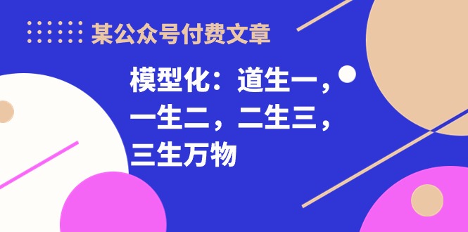 （10265期）某公众号付费文章《模型化：道生一，一生二，二生三，三生万物！》云创资源网-云创-资源网云创资源