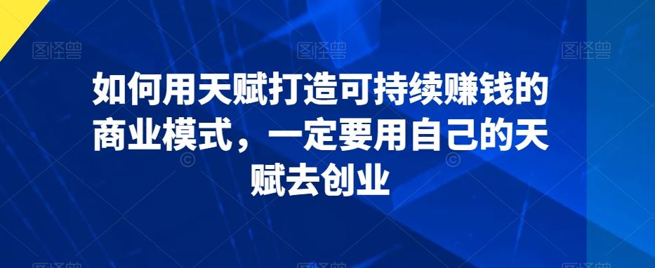 如何用天赋打造可持续赚钱的商业模式，一定要用自己的天赋去创业云创资源网-云创-资源网云创资源