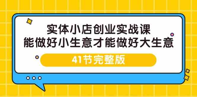 实体小店创业实战课，能做好小生意才能做好大生意-41节完整版云创资源网-云创-资源网云创资源