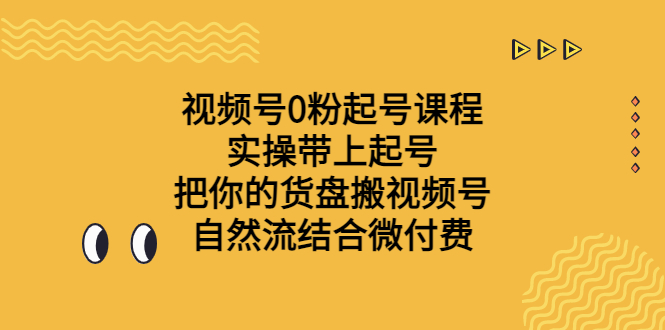 视频号0粉起号课程 实操带上起号 把你的货盘搬视频号 自然流结合微付费云创资源网-云创-资源网云创资源