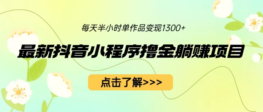 最新抖音小程序撸金躺赚项目，一部手机每天半小时，单个作品变现1300+云创资源网-云创-资源网云创资源