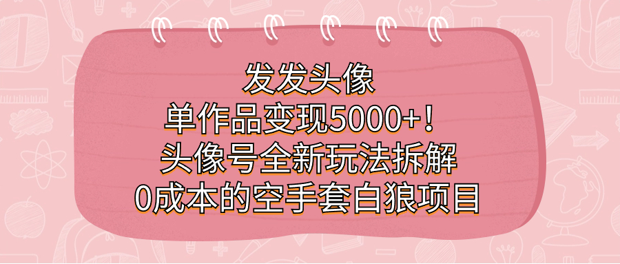 发发头像，单作品变现5000+！头像号全新玩法拆解，0成本的空手套白狼项目云创资源网-云创-资源网云创资源