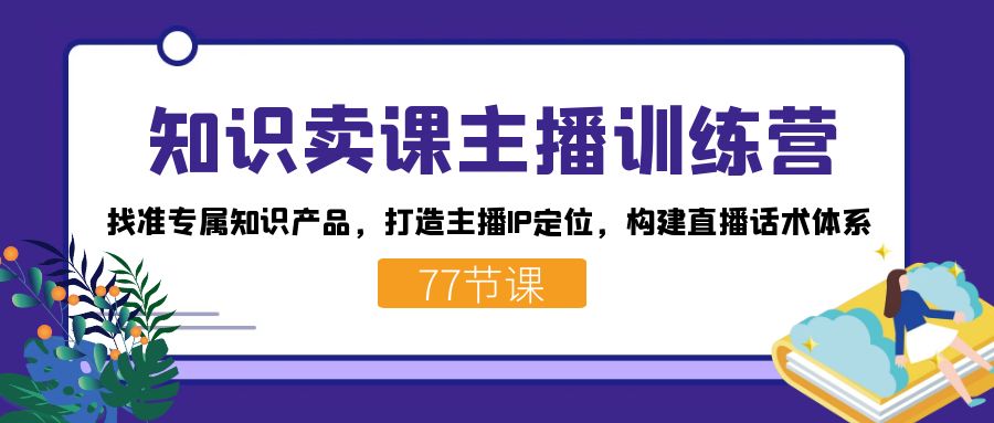知识卖课主播训练营：找准专属知识产品，打造主播IP定位，构建直播话术体系云创资源网-云创-资源网云创资源