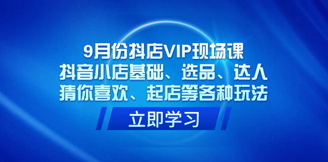 9月份抖店VIP现场课，抖音小店基础、选品、达人、猜你喜欢、起店等各种玩法云创资源网-云创-资源网云创资源