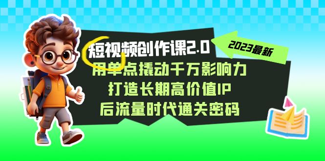 短视频-创作课2.0，用单点撬动千万影响力，打造长期高价值IP 后流量时代云创资源网-云创-资源网云创资源