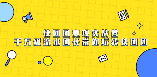 快团团变现实战营，千万级流水团长带你玩转快团团云创资源网-云创-资源网云创资源