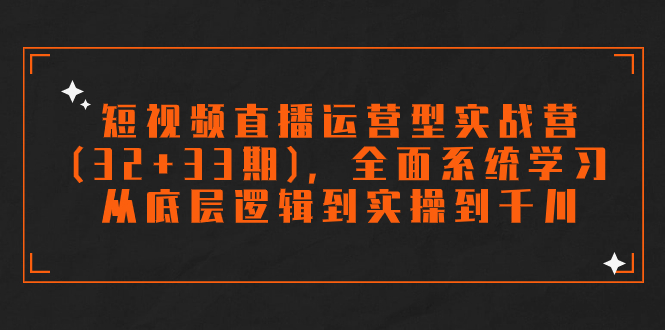 短视频直播运营型实战营(32+33期)，全面系统学习，从底层逻辑到实操到千川云创资源网-云创-资源网云创资源