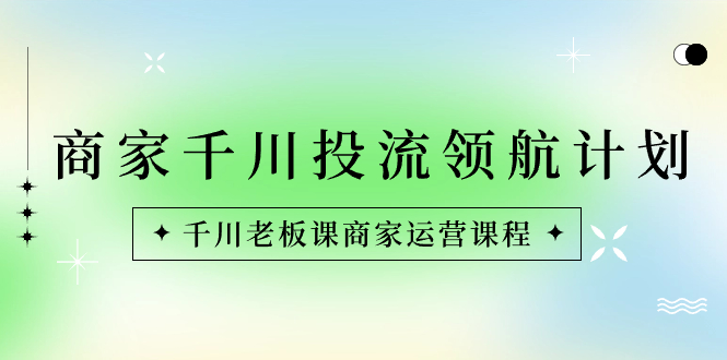 商家-千川投流 领航计划：千川老板课商家运营课程云创资源网-云创-资源网云创资源