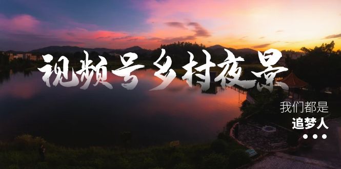 视频号乡村夜景治愈视频课程，一条龙实操玩法（教程+素材+软件）云创资源网-云创-资源网云创资源
