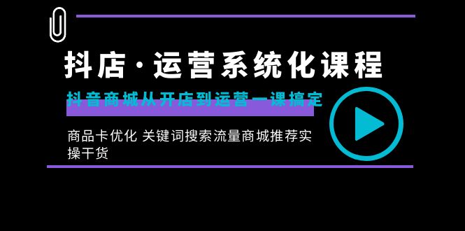 抖店·运营系统化课程：抖音商城从开店到运营一课搞定，商品卡优化 关键…云创资源网-云创-资源网云创资源