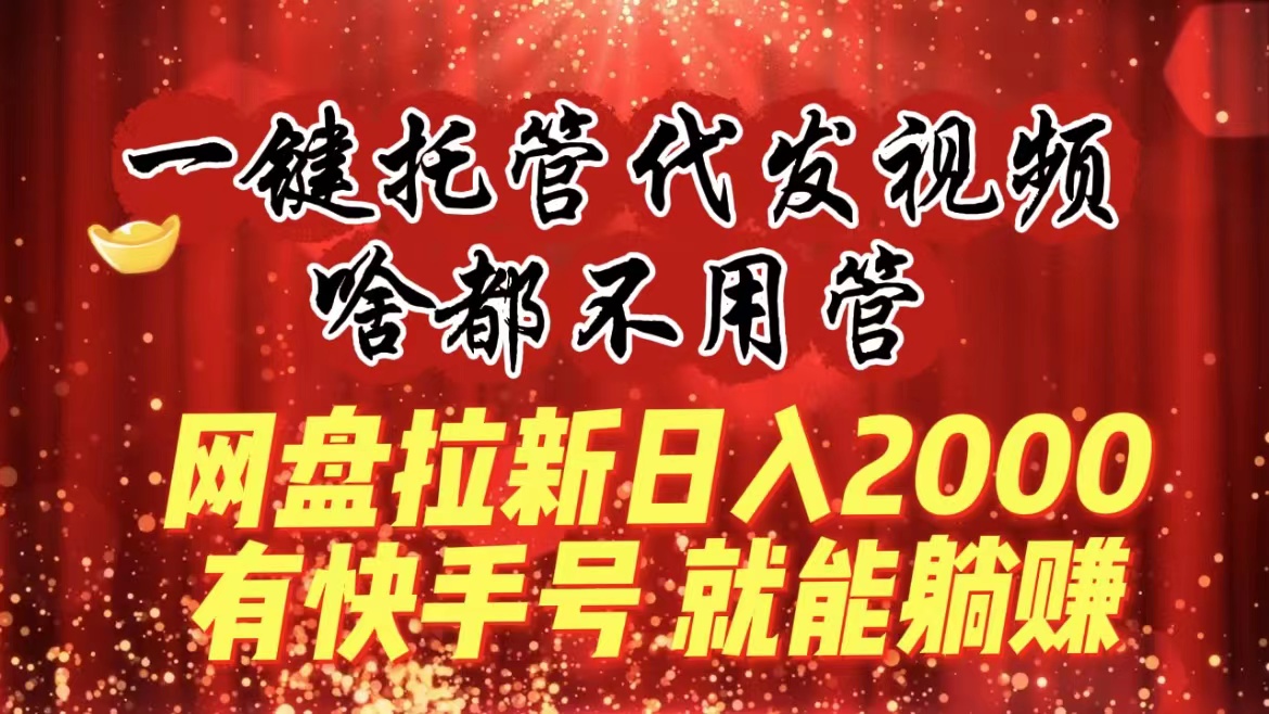 一键托管代发视频，啥都不用管，网盘拉新日入2000+，有快手号就能躺赚云创资源网-云创-资源网云创资源