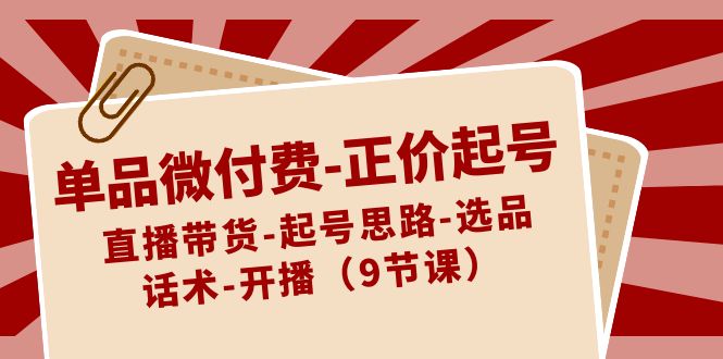 单品微付费-正价起号：直播带货-起号思路-选品-话术-开播（9节课）云创资源网-云创-资源网云创资源