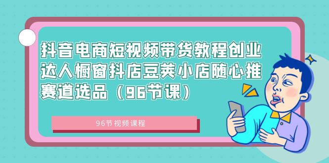 抖音电商短视频带货教程创业达人橱窗抖店豆荚小店随心推赛道选品（96节课）云创资源网-云创-资源网云创资源