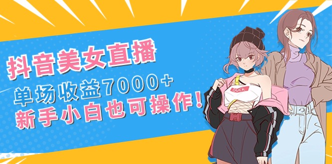 抖音美女直播，单场收益7000+,新手小白也可操作云创资源网-云创-资源网云创资源