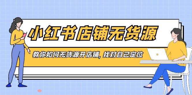 小红书店铺-无货源，教你如何无货源开店铺，找对自己定位云创资源网-云创-资源网云创资源