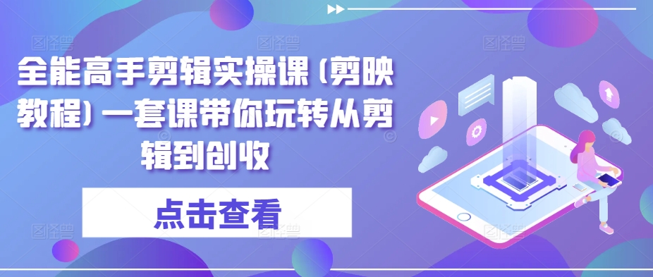 全能高手剪辑实操课(剪映教程)一套课带你玩转从剪辑到创收云创资源网-云创-资源网云创资源