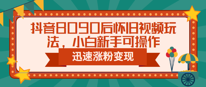 抖音8090后怀旧视频玩法，小白新手可操作，迅速涨粉变现（教程+素材）云创资源网-云创-资源网云创资源