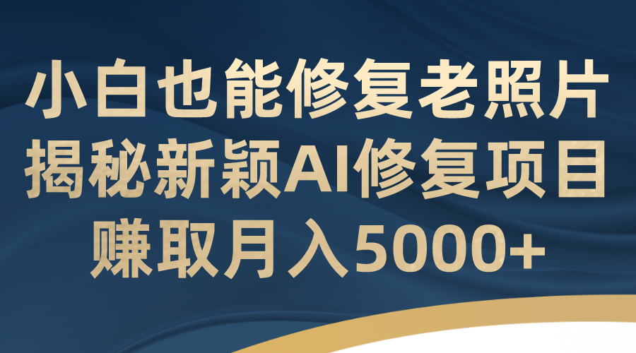小白也能修复老照片！揭秘新颖AI修复项目，赚取月入5000+云创资源网-云创-资源网云创资源