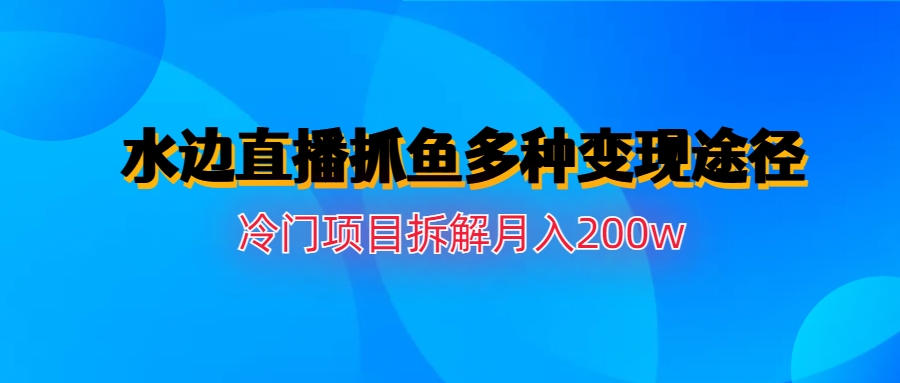 水边直播抓鱼多种变现途径冷门项目月入200w拆解云创资源网-云创-资源网云创资源