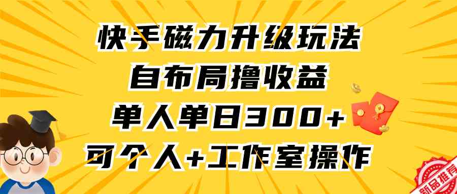 （9368期）快手磁力升级玩法，自布局撸收益，单人单日300+，个人工作室均可操作云创资源网-云创-资源网云创资源