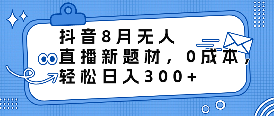 抖音8月无人直播新题材，0成本，轻松日入300+云创资源网-云创-资源网云创资源