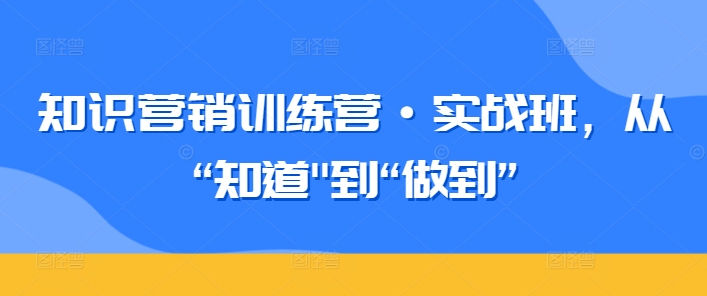 知识营销训练营·实战班，从“知道”到“做到”云创资源网-云创-资源网云创资源