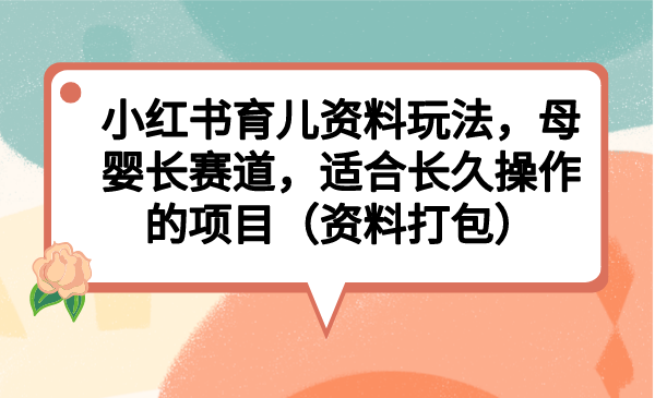 小红书育儿资料玩法，母婴长赛道，适合长久操作的项目（资料打包）云创资源网-云创-资源网云创资源
