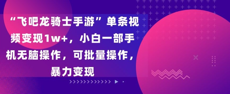 飞吧龙骑士手游”单条视频变现1w+，小白一部手机无脑操作，可批量操作，暴力变现云创资源网-云创-资源网云创资源