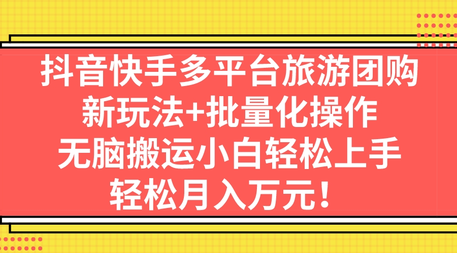 抖音快手多平台旅游团购，新玩法+批量化操作，无脑搬运小白轻松上手，轻…云创资源网-云创-资源网云创资源