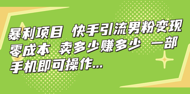 暴利项目，快手引流男粉变现，零成本，卖多少赚多少，一部手机即可操作…云创资源网-云创-资源网云创资源