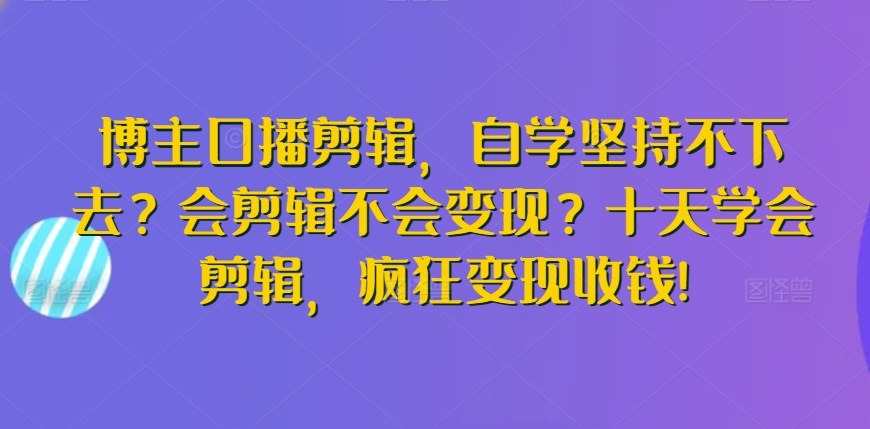 博主口播剪辑，自学坚持不下去？会剪辑不会变现？十天学会剪辑，疯狂变现收钱!云创资源网-云创-资源网云创资源