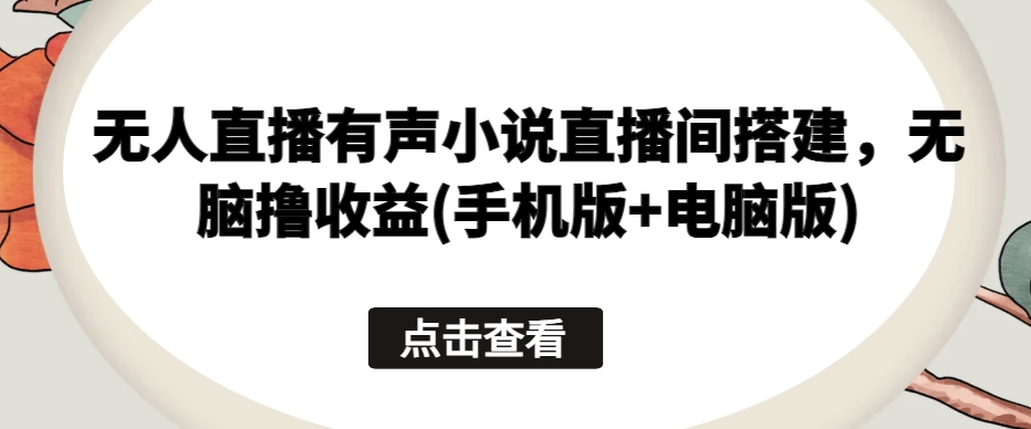 无人直播有声小说直播间搭建，无脑撸收益(手机版+电脑版)云创资源网-云创-资源网云创资源