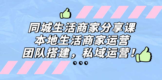同城生活商家分享课：本地生活商家运营，团队搭建，私域运营！云创资源网-云创-资源网云创资源