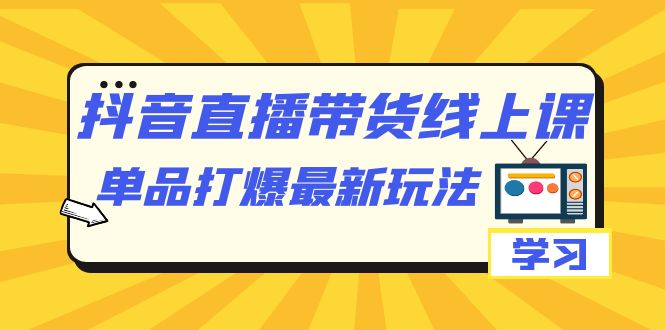 抖音·直播带货线上课，单品打爆最新玩法（12节课）云创资源网-云创-资源网云创资源