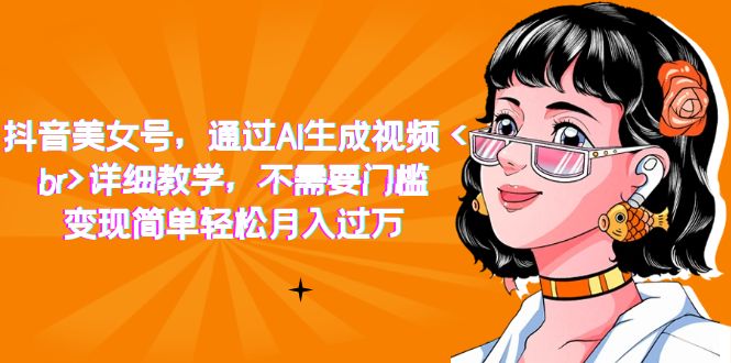 抖音美女号，通过AI生成视频，详细教学，不需要门槛，变现简单轻松月入过万云创资源网-云创-资源网云创资源