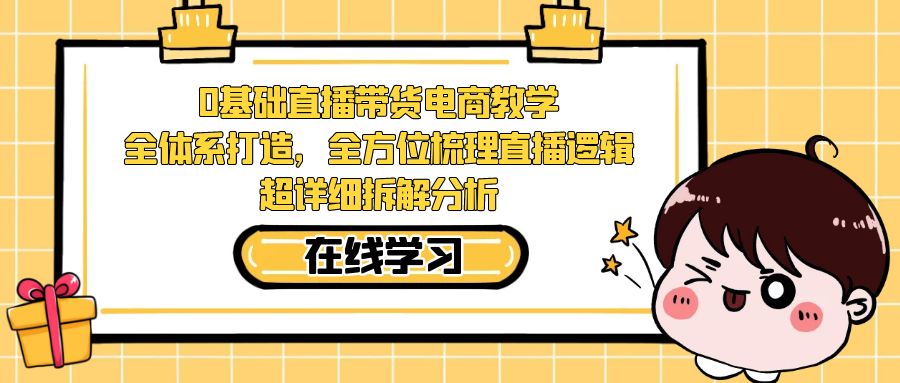 0基础直播带货电商教学：全体系打造，全方位梳理直播逻辑，超详细拆解分析云创资源网-云创-资源网云创资源
