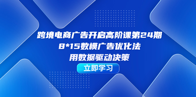 跨境电商-广告开启高阶课第24期，8*15数模广告优化法，用数据驱动决策云创资源网-云创-资源网云创资源