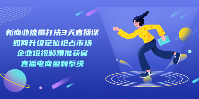 新商业-流量打法3天直播课：定位抢占市场 企业短视频获客 直播电商盈利系统云创资源网-云创-资源网云创资源