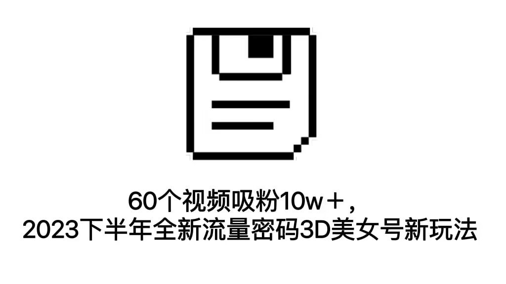 60个视频吸粉10w＋，2023下半年全新流量密码3D美女号新玩法（教程+资源）云创资源网-云创-资源网云创资源