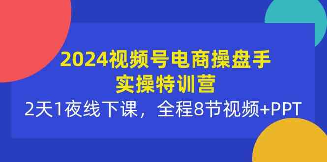（10156期）2024视频号电商操盘手实操特训营：2天1夜线下课，全程8节视频+PPT云创资源网-云创-资源网云创资源