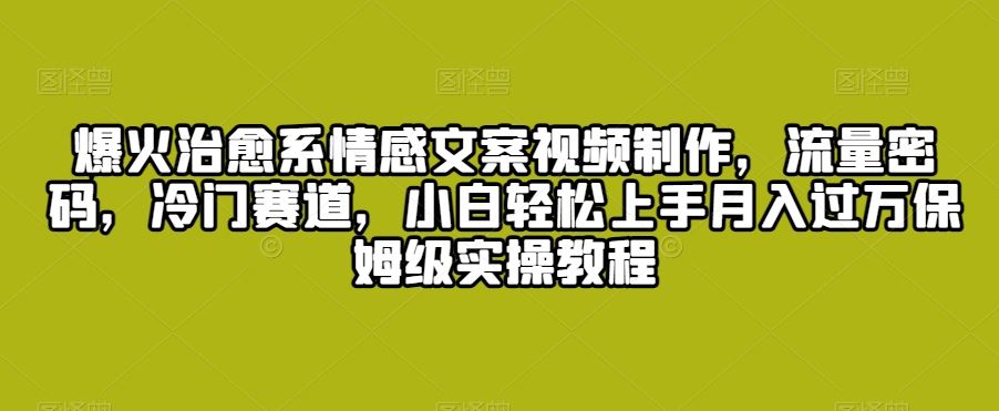 爆火治愈系情感文案视频制作，流量密码，冷门赛道，小白轻松上手云创资源网-云创-资源网云创资源
