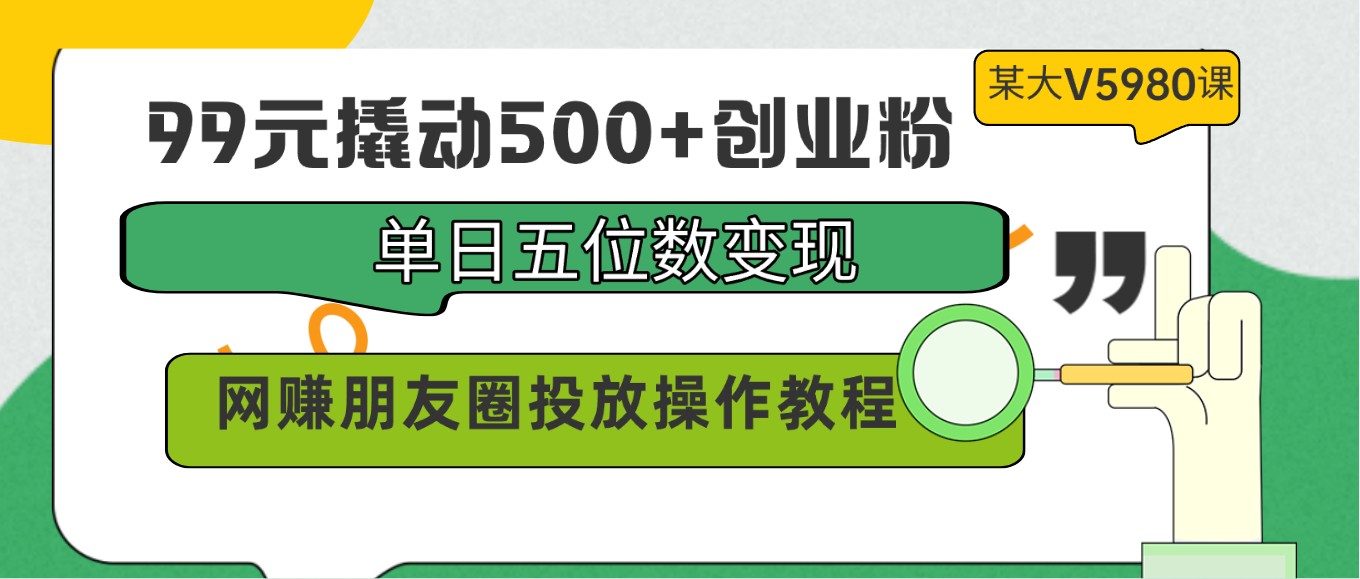 99元撬动500+创业粉，单日五位数变现，网赚朋友圈投放操作教程价值5980！云创资源网-云创-资源网云创资源