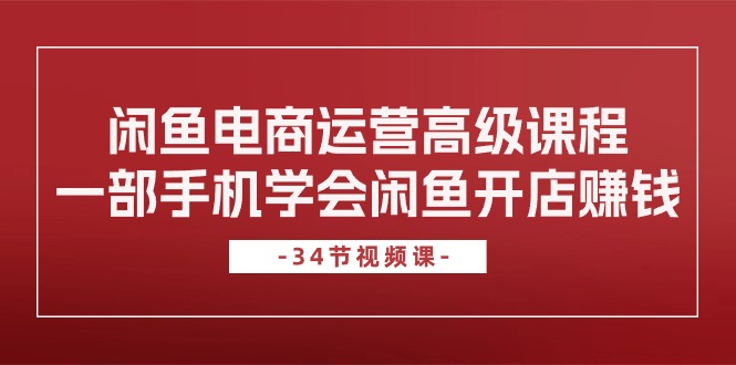 （10686期）闲鱼电商运营高级课程，一部手机学会闲鱼开店赚钱（34节课）云创资源网-云创-资源网云创资源