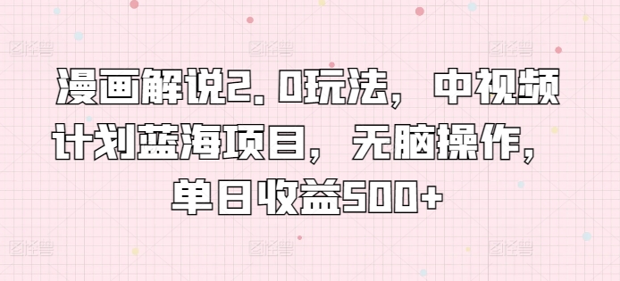 漫画解说2.0玩法，中视频计划蓝海项目，无脑操作，单日收益500+云创资源网-云创-资源网云创资源