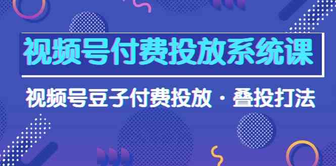 （10111期）视频号付费投放系统课，视频号豆子付费投放·叠投打法（高清视频课）云创资源网-云创-资源网云创资源