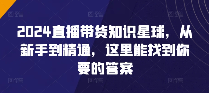 2024直播带货知识星球，从新手到精通，这里能找到你要的答案云创资源网-云创-资源网云创资源